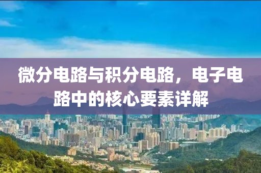 微分电路与积分电路，电子电路中的核心要素详解