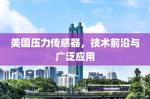 美国压力传感器，技术前沿与广泛应用