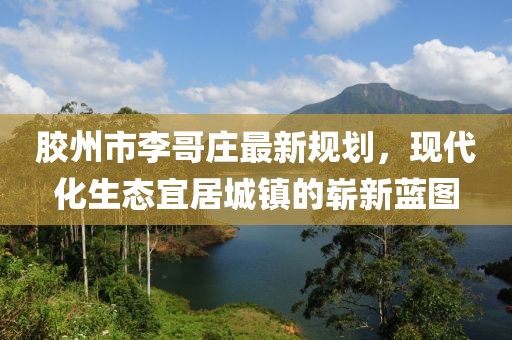 胶州市李哥庄最新规划，现代化生态宜居城镇的崭新蓝图