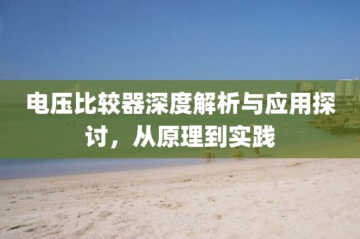 电压比较器深度解析与应用探讨，从原理到实践