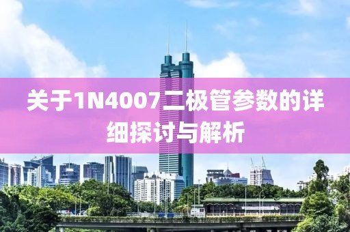 关于1N4007二极管参数的详细探讨与解析