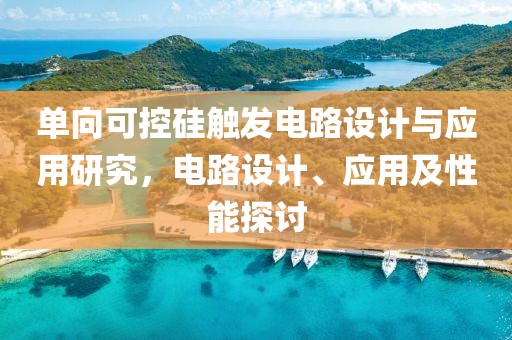 单向可控硅触发电路设计与应用研究，电路设计、应用及性能探讨