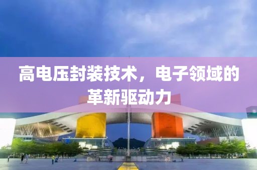高电压封装技术，电子领域的革新驱动力