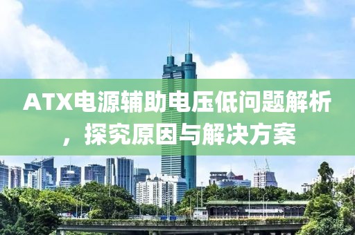 ATX电源辅助电压低问题解析，探究原因与解决方案