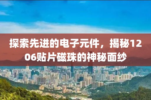 探索先进的电子元件，揭秘1206贴片磁珠的神秘面纱