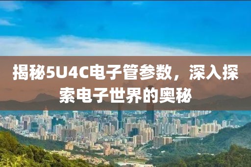 揭秘5U4C电子管参数，深入探索电子世界的奥秘