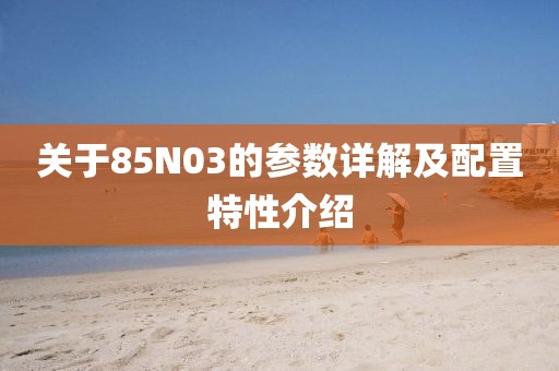 关于85N03的参数详解及配置特性介绍
