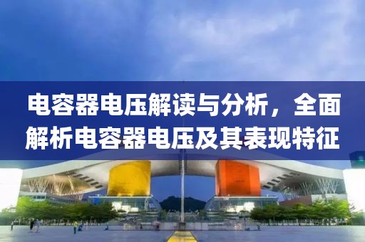 电容器电压解读与分析，全面解析电容器电压及其表现特征
