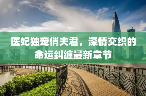医妃独宠俏夫君，深情交织的命运纠缠最新章节