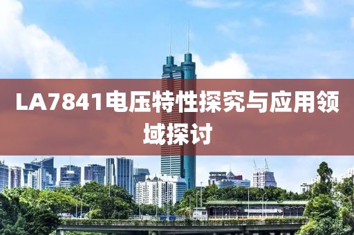 LA7841电压特性探究与应用领域探讨