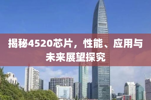 揭秘4520芯片，性能、应用与未来展望探究