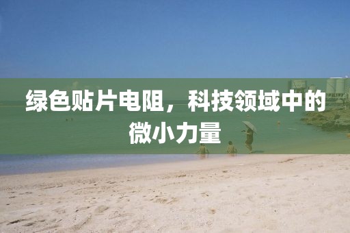 绿色贴片电阻，科技领域中的微小力量