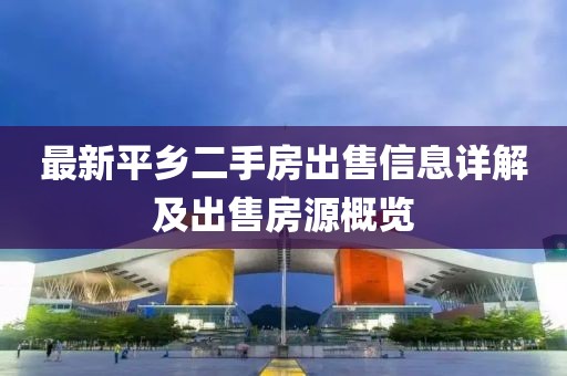 最新平乡二手房出售信息详解及出售房源概览