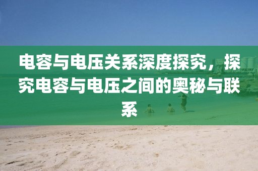 电容与电压关系深度探究，探究电容与电压之间的奥秘与联系