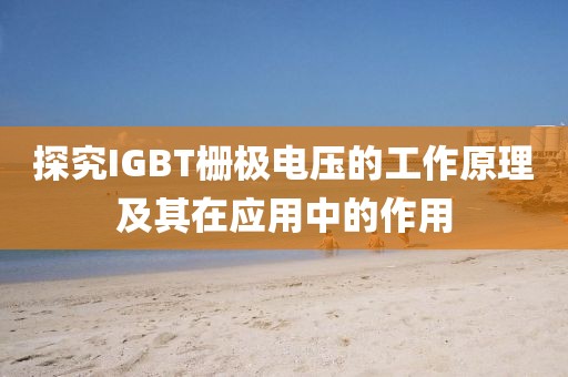 探究IGBT栅极电压的工作原理及其在应用中的作用