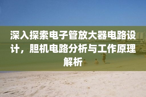 深入探索电子管放大器电路设计，胆机电路分析与工作原理解析