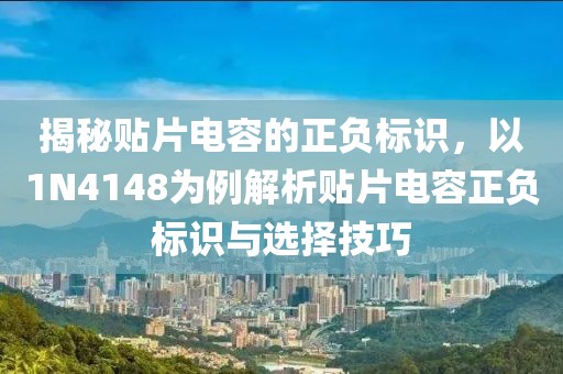 揭秘贴片电容的正负标识，以1N4148为例解析贴片电容正负标识与选择技巧