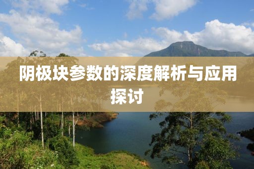 阴极块参数的深度解析与应用探讨