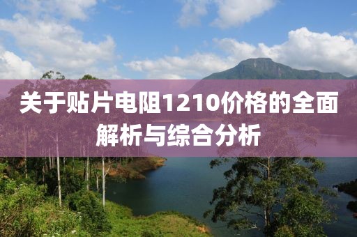关于贴片电阻1210价格的全面解析与综合分析