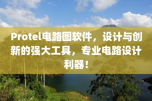 Protel电路图软件，设计与创新的强大工具，专业电路设计利器！