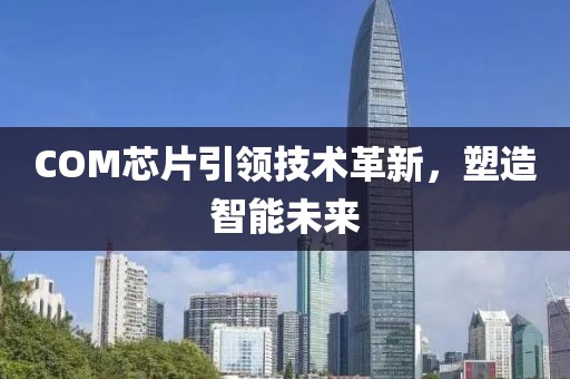 COM芯片引领技术革新，塑造智能未来