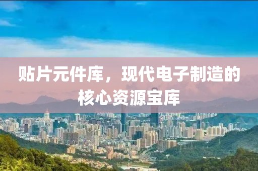 贴片元件库，现代电子制造的核心资源宝库