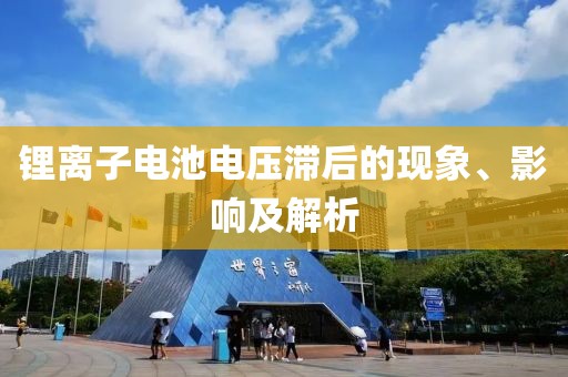 锂离子电池电压滞后的现象、影响及解析