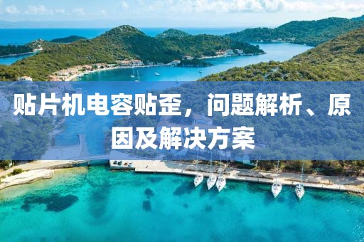 贴片机电容贴歪，问题解析、原因及解决方案