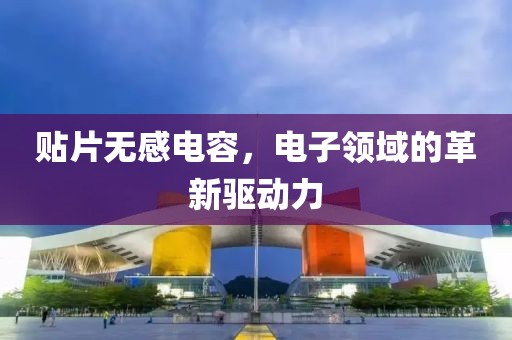 贴片无感电容，电子领域的革新驱动力