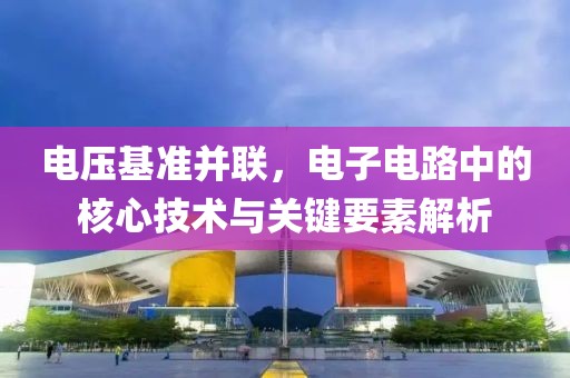 电压基准并联，电子电路中的核心技术与关键要素解析