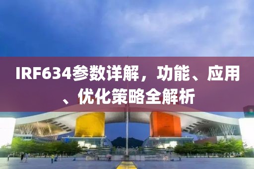IRF634参数详解，功能、应用、优化策略全解析