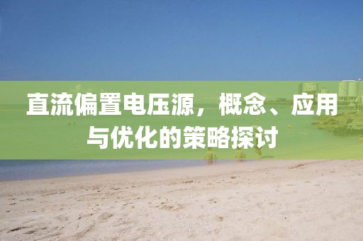 直流偏置电压源，概念、应用与优化的策略探讨