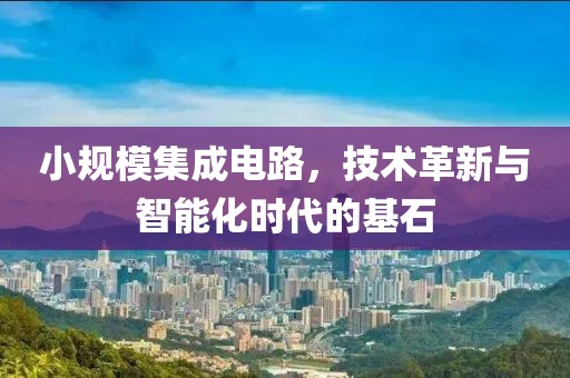 小规模集成电路，技术革新与智能化时代的基石
