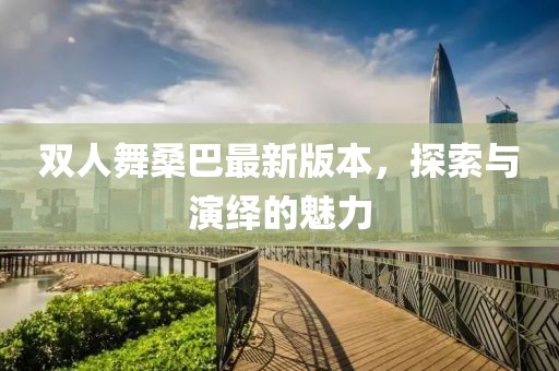 双人舞桑巴最新版本，探索与演绎的魅力
