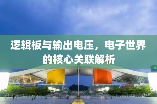 逻辑板与输出电压，电子世界的核心关联解析
