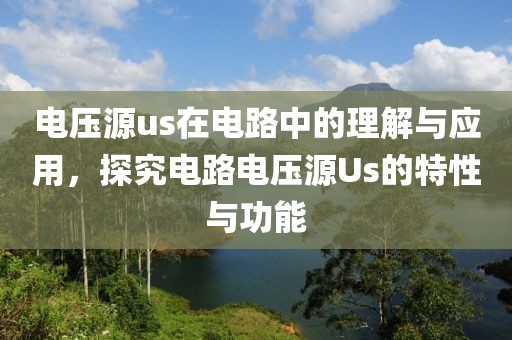 电压源us在电路中的理解与应用，探究电路电压源Us的特性与功能