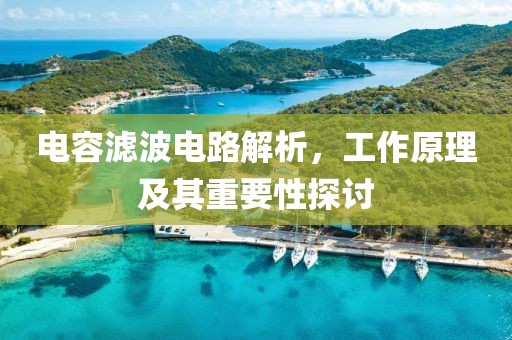 电容滤波电路解析，工作原理及其重要性探讨
