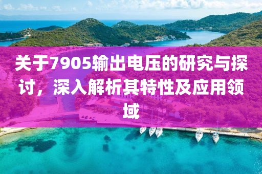 关于7905输出电压的研究与探讨，深入解析其特性及应用领域