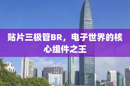 贴片三极管BR，电子世界的核心组件之王