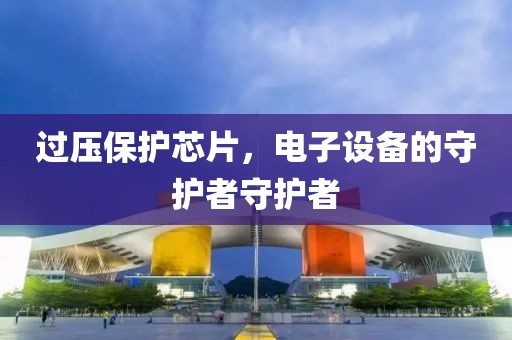 过压保护芯片，电子设备的守护者守护者