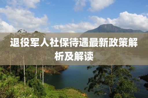 退役军人社保待遇最新政策解析及解读