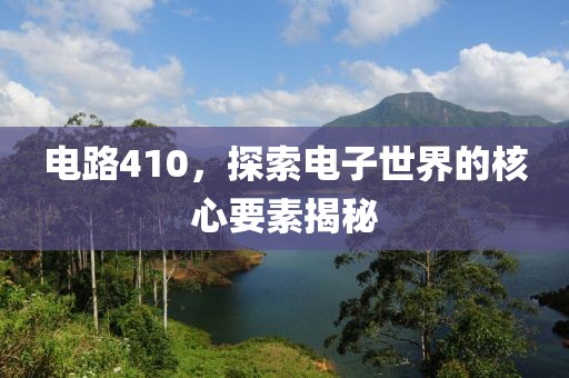 电路410，探索电子世界的核心要素揭秘