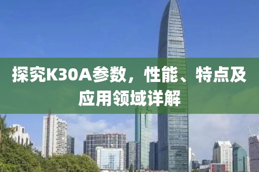 探究K30A参数，性能、特点及应用领域详解