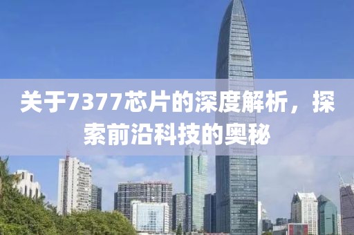 关于7377芯片的深度解析，探索前沿科技的奥秘