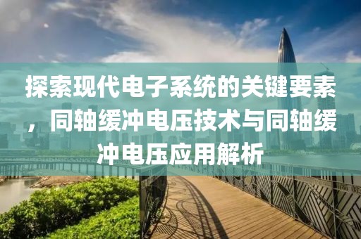 探索现代电子系统的关键要素，同轴缓冲电压技术与同轴缓冲电压应用解析