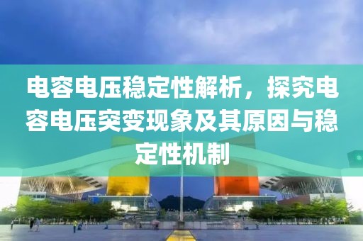 电容电压稳定性解析，探究电容电压突变现象及其原因与稳定性机制