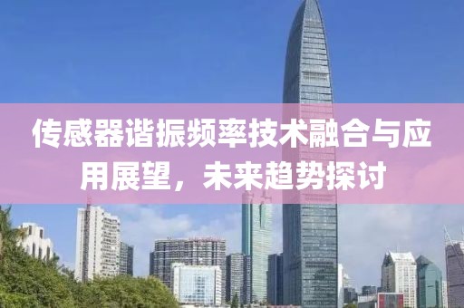 传感器谐振频率技术融合与应用展望，未来趋势探讨