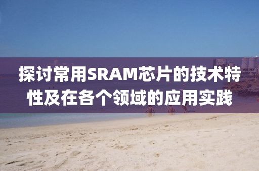 探讨常用SRAM芯片的技术特性及在各个领域的应用实践