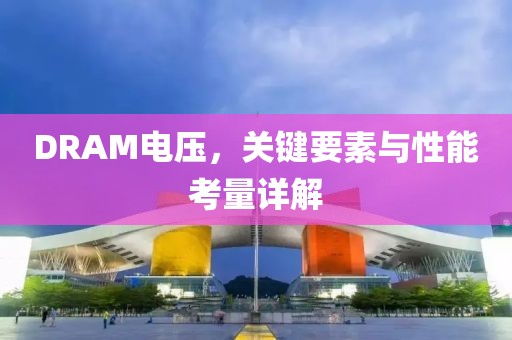DRAM电压，关键要素与性能考量详解