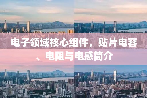 电子领域核心组件，贴片电容、电阻与电感简介